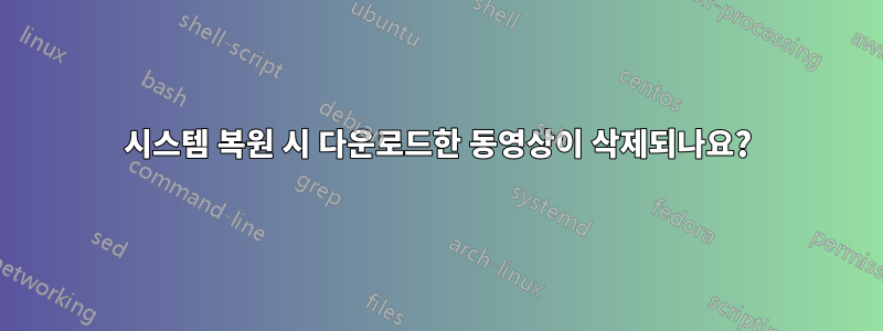 시스템 복원 시 다운로드한 동영상이 삭제되나요?