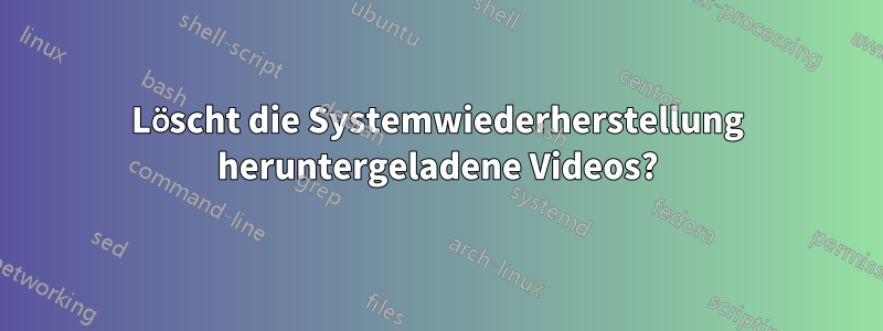 Löscht die Systemwiederherstellung heruntergeladene Videos?
