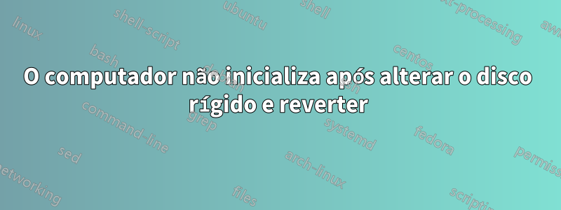 O computador não inicializa após alterar o disco rígido e reverter