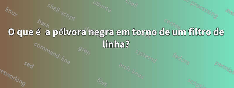 O que é a pólvora negra em torno de um filtro de linha?