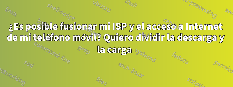 ¿Es posible fusionar mi ISP y el acceso a Internet de mi teléfono móvil? Quiero dividir la descarga y la carga 