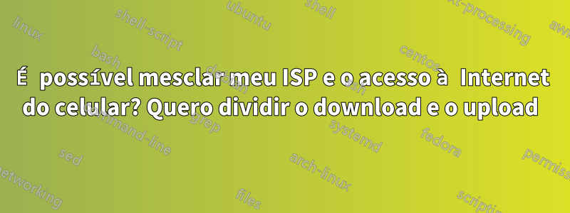 É possível mesclar meu ISP e o acesso à Internet do celular? Quero dividir o download e o upload 