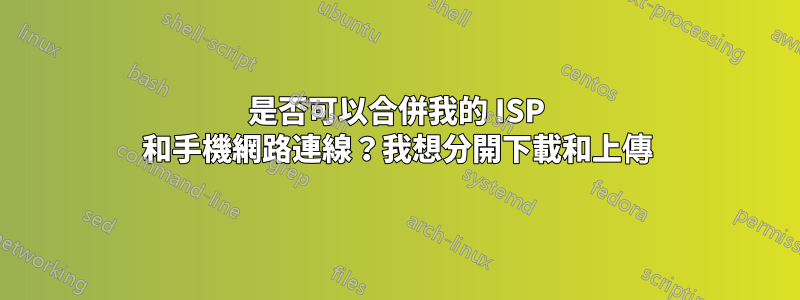 是否可以合併我的 ISP 和手機網路連線？我想分開下載和上傳