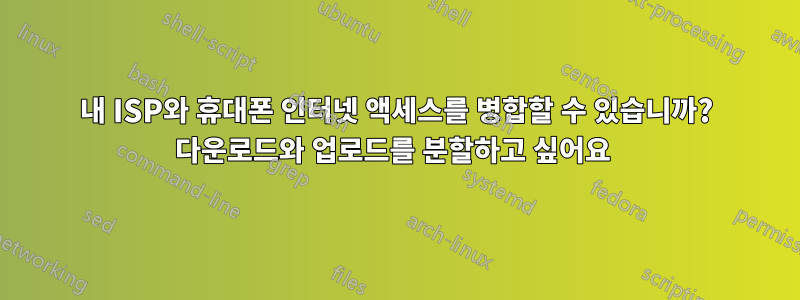 내 ISP와 휴대폰 인터넷 액세스를 병합할 수 있습니까? 다운로드와 업로드를 분할하고 싶어요 