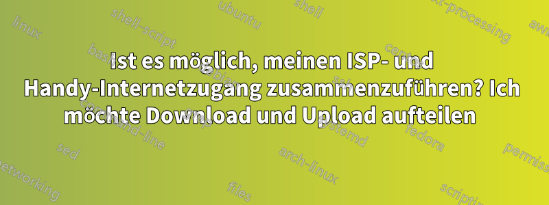 Ist es möglich, meinen ISP- und Handy-Internetzugang zusammenzuführen? Ich möchte Download und Upload aufteilen 