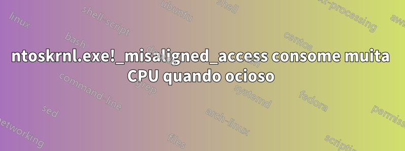 ntoskrnl.exe!_misaligned_access consome muita CPU quando ocioso