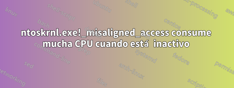 ntoskrnl.exe!_misaligned_access consume mucha CPU cuando está inactivo