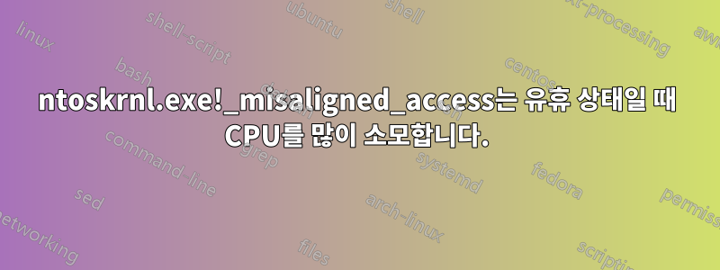 ntoskrnl.exe!_misaligned_access는 유휴 상태일 때 CPU를 많이 소모합니다.