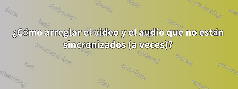 ¿Cómo arreglar el video y el audio que no están sincronizados (a veces)?