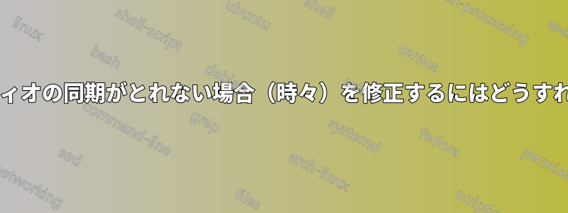 ビデオとオーディオの同期がとれない場合（時々）を修正するにはどうすればいいですか?