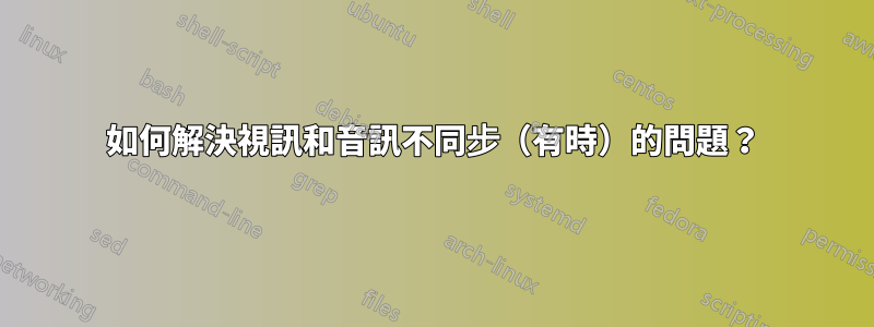 如何解決視訊和音訊不同步（有時）的問題？