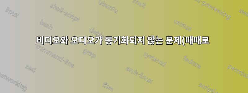 비디오와 오디오가 동기화되지 않는 문제(때때로)를 해결하는 방법은 무엇입니까?