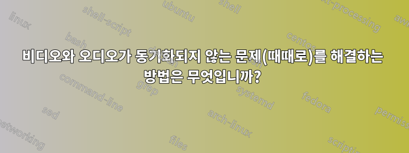 비디오와 오디오가 동기화되지 않는 문제(때때로)를 해결하는 방법은 무엇입니까?