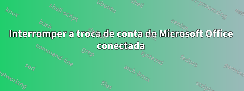 Interromper a troca de conta do Microsoft Office conectada