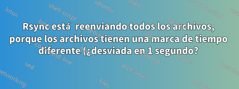 Rsync está reenviando todos los archivos, porque los archivos tienen una marca de tiempo diferente (¿desviada en 1 segundo?)