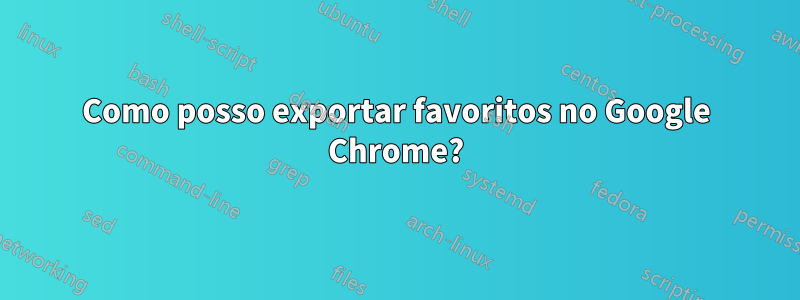 Como posso exportar favoritos no Google Chrome?