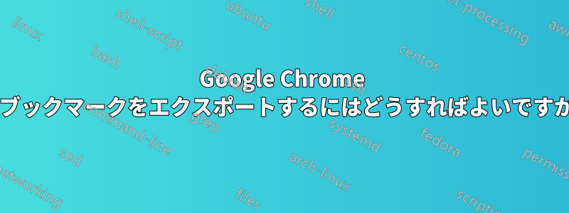 Google Chrome でブックマークをエクスポートするにはどうすればよいですか?