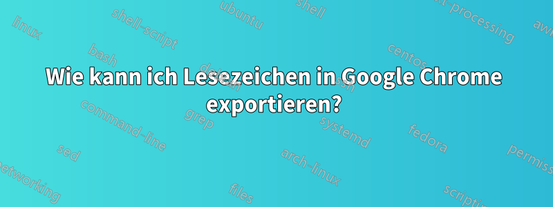 Wie kann ich Lesezeichen in Google Chrome exportieren?