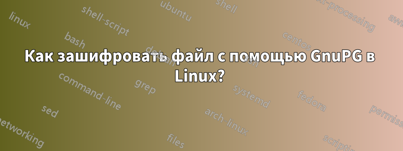 Как зашифровать файл с помощью GnuPG в Linux?