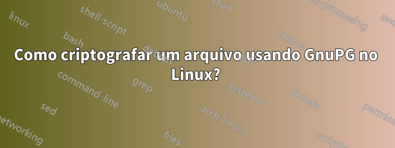 Como criptografar um arquivo usando GnuPG no Linux?