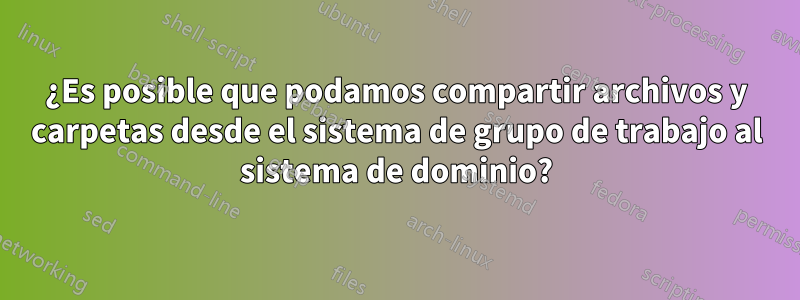 ¿Es posible que podamos compartir archivos y carpetas desde el sistema de grupo de trabajo al sistema de dominio?