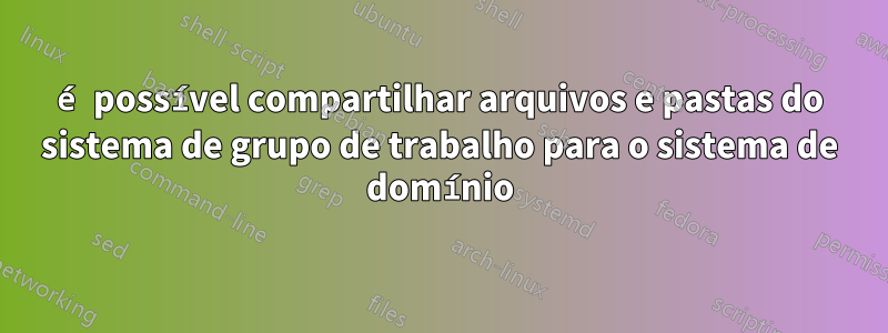 é possível compartilhar arquivos e pastas do sistema de grupo de trabalho para o sistema de domínio
