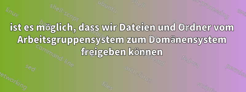 ist es möglich, dass wir Dateien und Ordner vom Arbeitsgruppensystem zum Domänensystem freigeben können