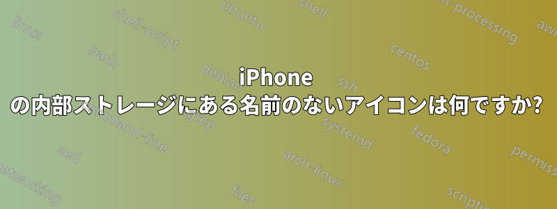 iPhone の内部ストレージにある名前のないアイコンは何ですか?