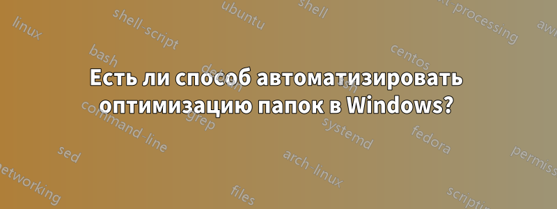 Есть ли способ автоматизировать оптимизацию папок в Windows?