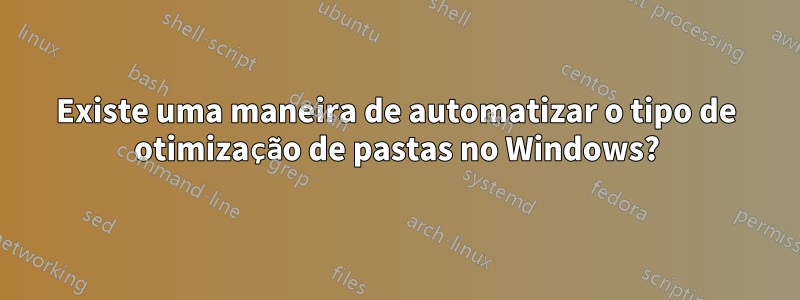 Existe uma maneira de automatizar o tipo de otimização de pastas no Windows?