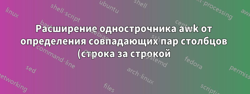 Расширение однострочника awk от определения совпадающих пар столбцов (строка за строкой) до нескольких столбцов