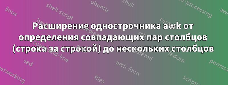Расширение однострочника awk от определения совпадающих пар столбцов (строка за строкой) до нескольких столбцов