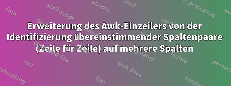 Erweiterung des Awk-Einzeilers von der Identifizierung übereinstimmender Spaltenpaare (Zeile für Zeile) auf mehrere Spalten