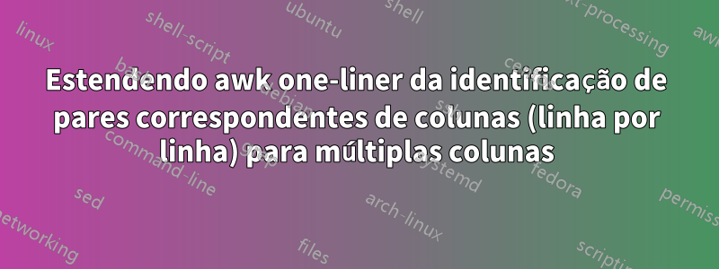 Estendendo awk one-liner da identificação de pares correspondentes de colunas (linha por linha) para múltiplas colunas