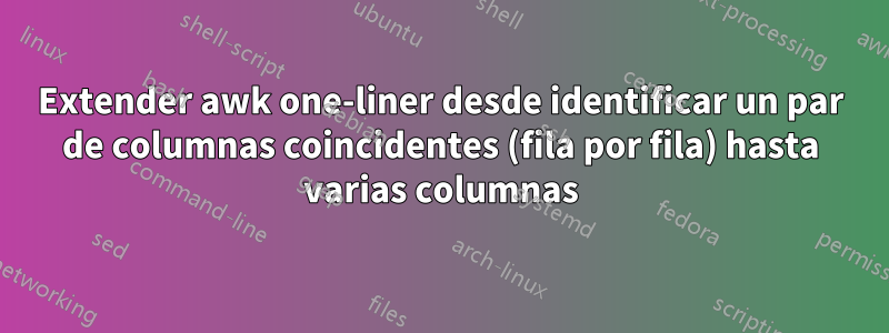 Extender awk one-liner desde identificar un par de columnas coincidentes (fila por fila) hasta varias columnas