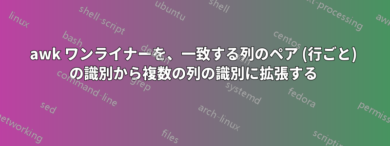 awk ワンライナーを、一致する列のペア (行ごと) の識別から複数の列の識別に拡張する