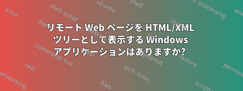 リモート Web ページを HTML/XML ツリーとして表示する Windows アプリケーションはありますか? 