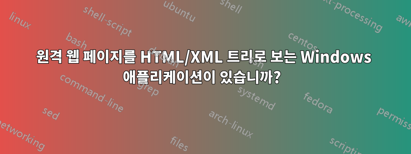 원격 웹 페이지를 HTML/XML 트리로 보는 Windows 애플리케이션이 있습니까? 
