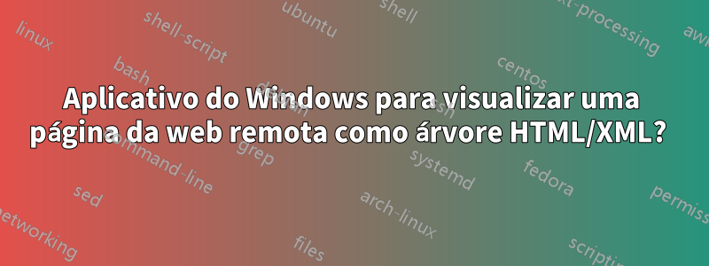 Aplicativo do Windows para visualizar uma página da web remota como árvore HTML/XML? 
