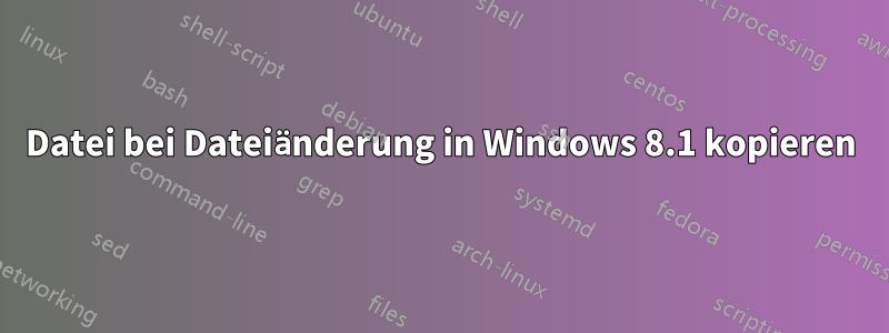 Datei bei Dateiänderung in Windows 8.1 kopieren