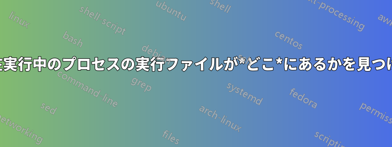 現在実行中のプロセスの実行ファイルが*どこ*にあるかを見つける