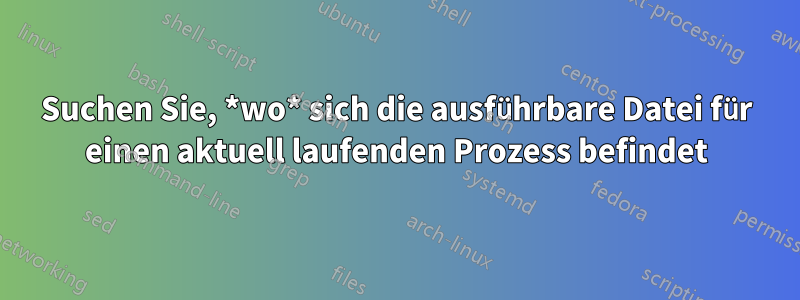 Suchen Sie, *wo* sich die ausführbare Datei für einen aktuell laufenden Prozess befindet