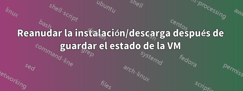 Reanudar la instalación/descarga después de guardar el estado de la VM