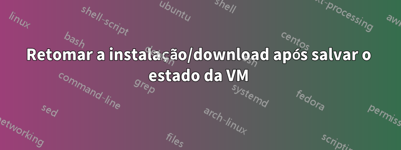 Retomar a instalação/download após salvar o estado da VM