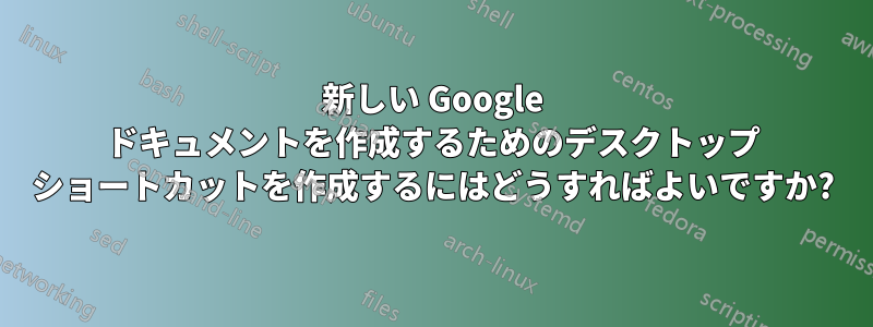 新しい Google ドキュメントを作成するためのデスクトップ ショートカットを作成するにはどうすればよいですか?