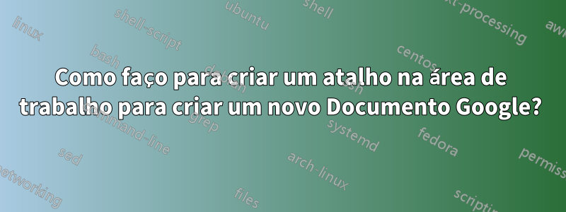 Como faço para criar um atalho na área de trabalho para criar um novo Documento Google?