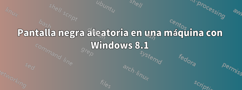 Pantalla negra aleatoria en una máquina con Windows 8.1