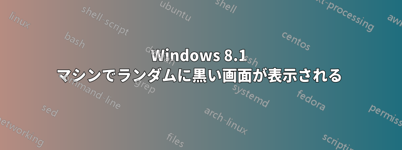 Windows 8.1 マシンでランダムに黒い画面が表示される