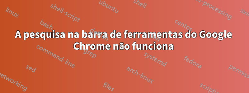 A pesquisa na barra de ferramentas do Google Chrome não funciona