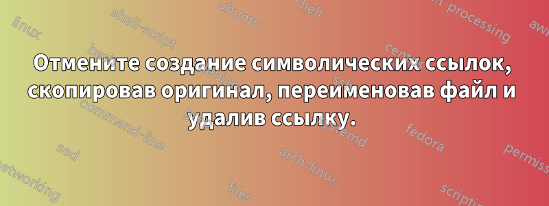 Отмените создание символических ссылок, скопировав оригинал, переименовав файл и удалив ссылку.